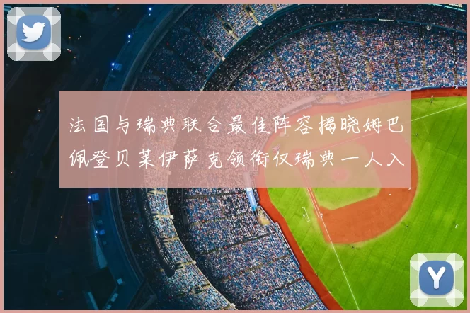 法国与瑞典联合最佳阵容揭晓姆巴佩登贝莱伊萨克领衔仅瑞典一人入选