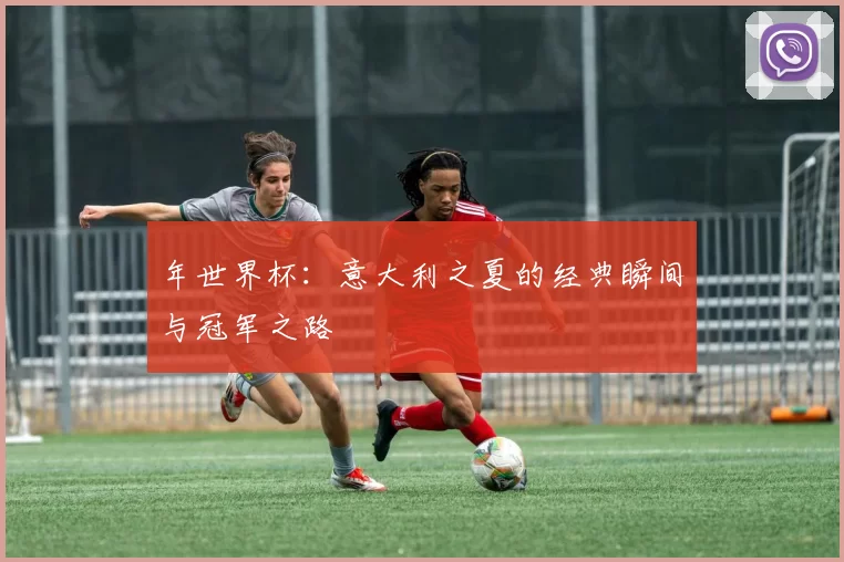 年世界杯:意大利之夏的经典瞬间与冠军之路