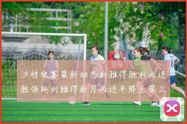 沙特联赛最新动态利雅得胜利九连胜领跑利雅得新月两连平降至第三位