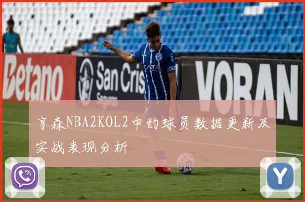 亨森NBA2KOL2中的球员数据更新及实战表现分析