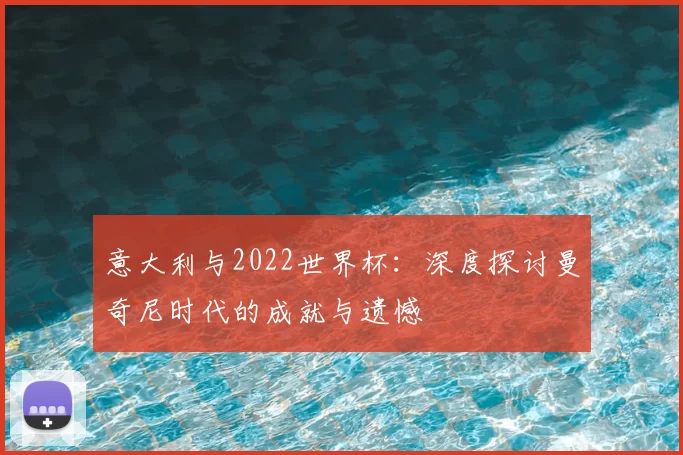 意大利与2022世界杯:深度探讨曼奇尼时代的成就与遗憾