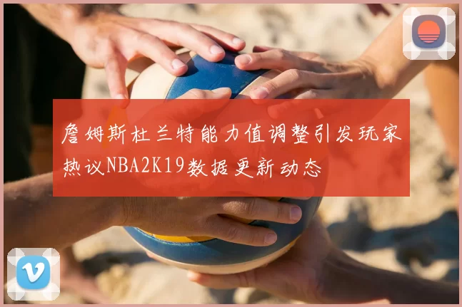 詹姆斯杜兰特能力值调整引发玩家热议NBA2K19数据更新动态