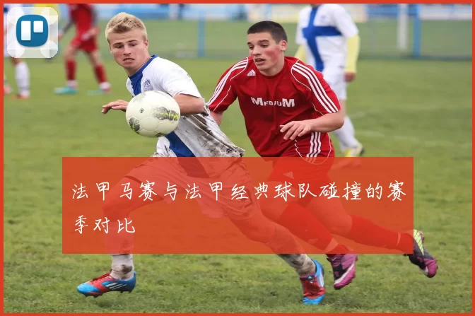 法甲马赛与法甲经典球队碰撞的赛季对比