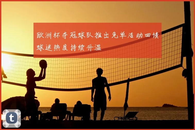 欧洲杯夺冠球队推出免单活动回馈球迷热度持续升温