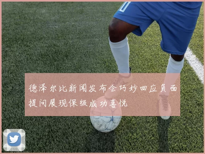 德泽尔比新闻发布会巧妙回应负面提问展现保级成功喜悦