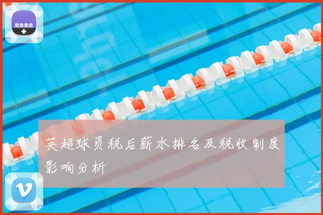 英超球员税后薪水排名及税收制度影响分析