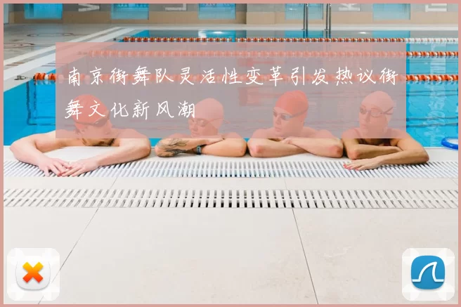 南京街舞队灵活性变革引发热议街舞文化新风潮