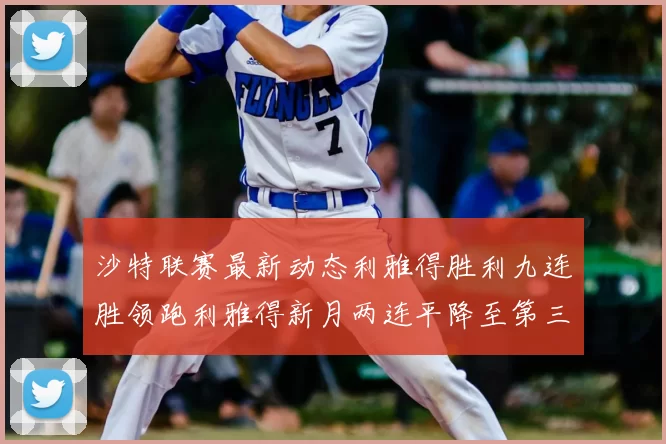 沙特联赛最新动态利雅得胜利九连胜领跑利雅得新月两连平降至第三位