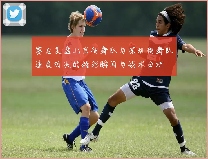 赛后复盘北京街舞队与深圳街舞队速度对决的精彩瞬间与战术分析