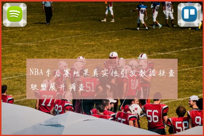 NBA季后赛结果真实性引发数据核查联盟展开调查
