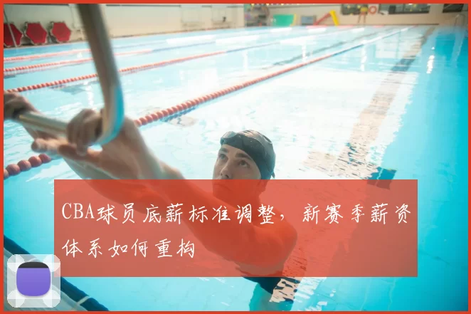 CBA球员底薪标准调整，新赛季薪资体系如何重构