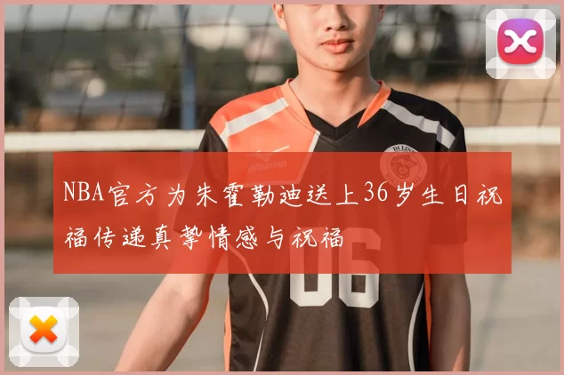 NBA官方为朱霍勒迪送上36岁生日祝福传递真挚情感与祝福