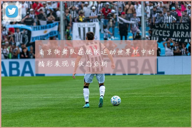 南京街舞队在极限运动世界杯中的精彩表现与状态分析