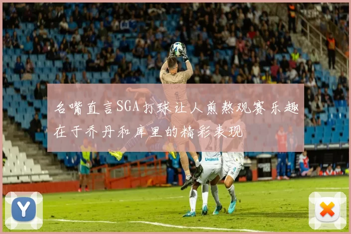 名嘴直言SGA打球让人煎熬观赛乐趣在于乔丹和库里的精彩表现