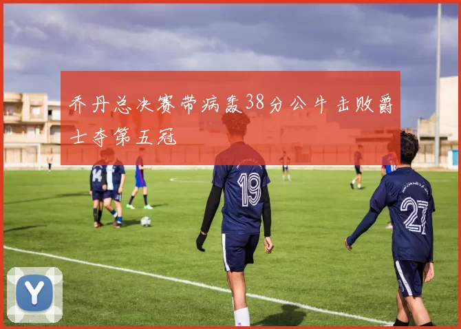 乔丹总决赛带病轰38分公牛击败爵士夺第五冠