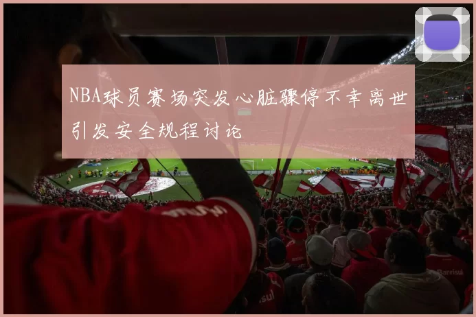 NBA球员赛场突发心脏骤停不幸离世引发安全规程讨论