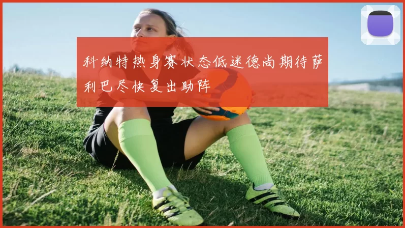 科纳特热身赛状态低迷德尚期待萨利巴尽快复出助阵