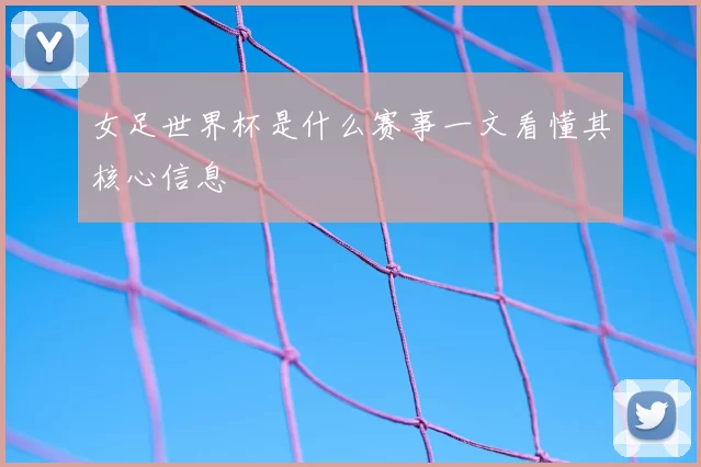 女足世界杯是什么赛事一文看懂其核心信息
