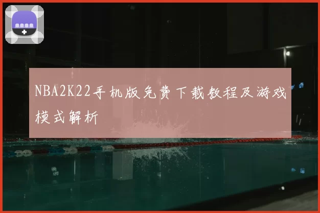 NBA2K22手机版免费下载教程及游戏模式解析
