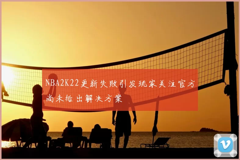 NBA2K22更新失败引发玩家关注官方尚未给出解决方案