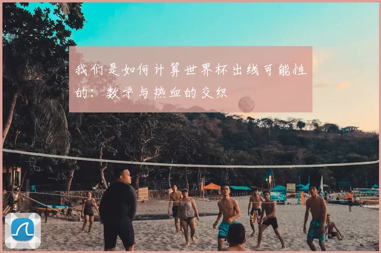 我们是如何计算世界杯出线可能性的：数学与热血的交织