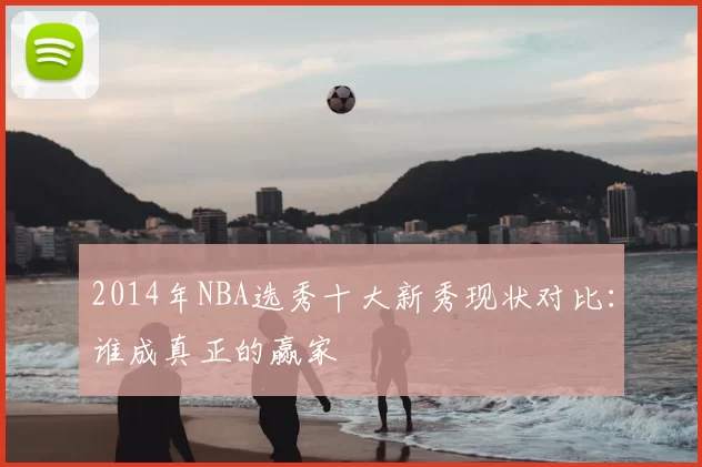 2014年NBA选秀十大新秀现状对比:谁成真正的赢家