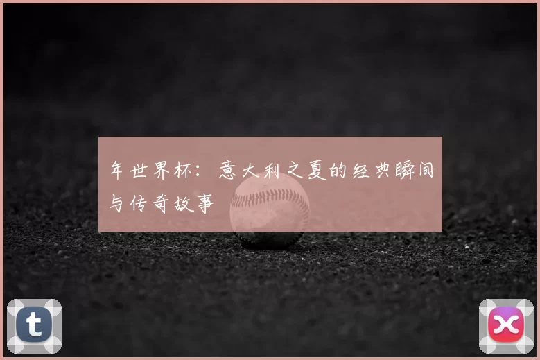 年世界杯:意大利之夏的经典瞬间与传奇故事