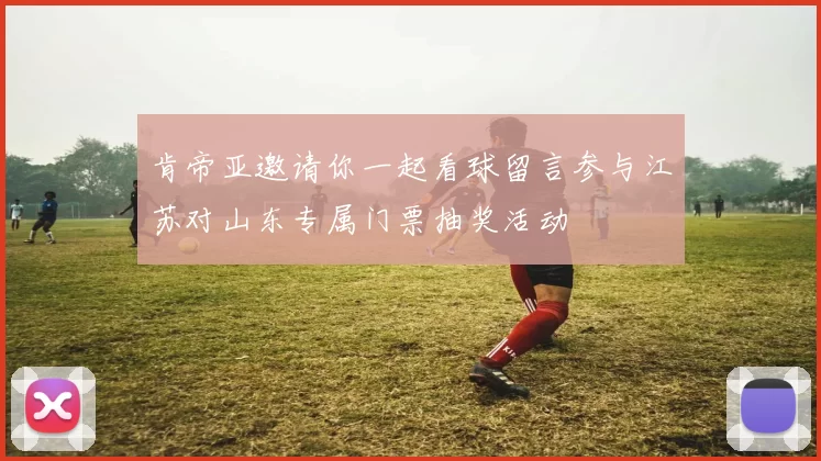 肯帝亚邀请你一起看球留言参与江苏对山东专属门票抽奖活动