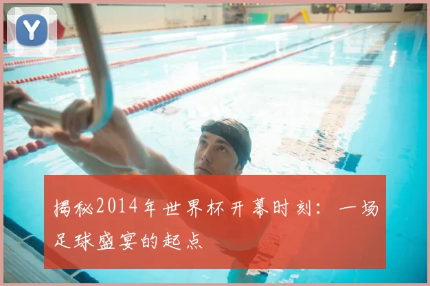 揭秘2014年世界杯开幕时刻:一场足球盛宴的起点