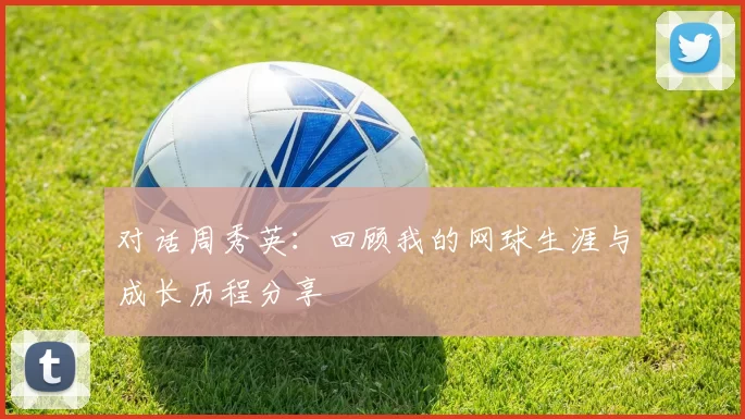 对话周秀英：回顾我的网球生涯与成长历程分享