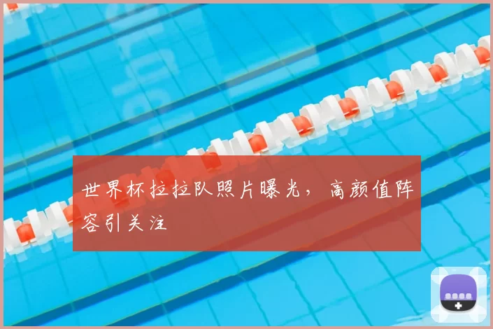 世界杯拉拉队照片曝光，高颜值阵容引关注