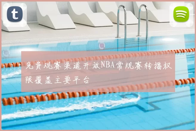 免费观赛渠道开放NBA常规赛转播权限覆盖主要平台
