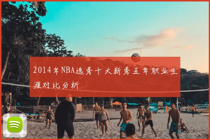 2014年NBA选秀十大新秀五年职业生涯对比分析