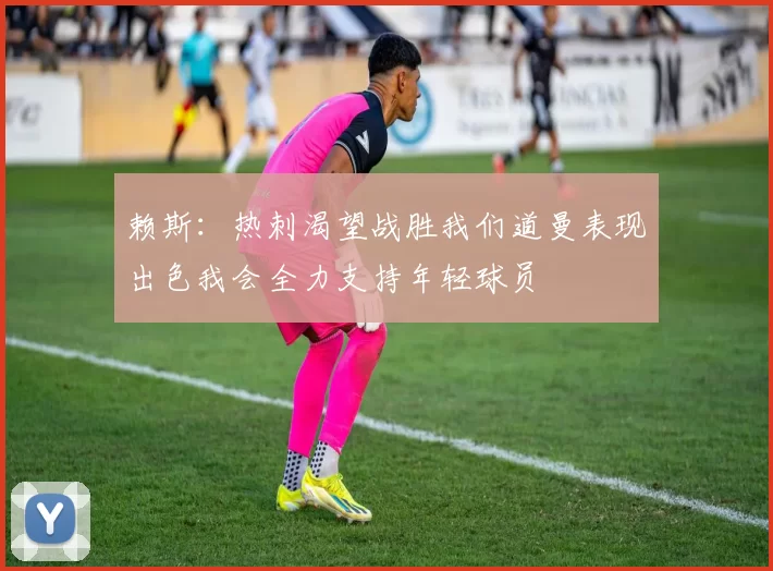 赖斯：热刺渴望战胜我们道曼表现出色我会全力支持年轻球员