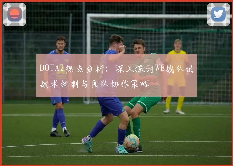 DOTA2热点分析:深入探讨WE战队的战术控制与团队协作策略