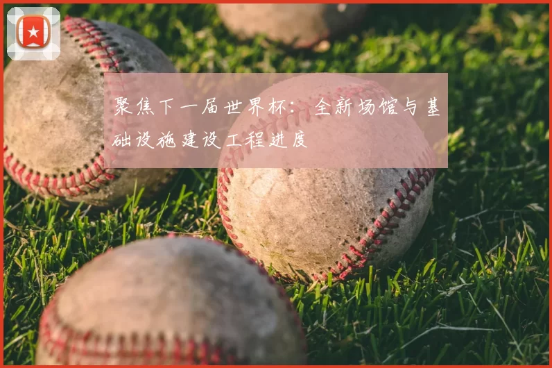 聚焦下一届世界杯：全新场馆与基础设施建设工程进度