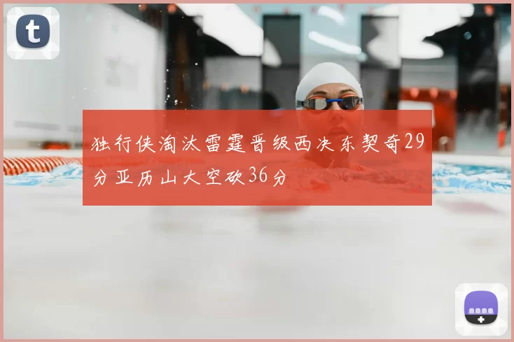 独行侠淘汰雷霆晋级西决东契奇29分亚历山大空砍36分