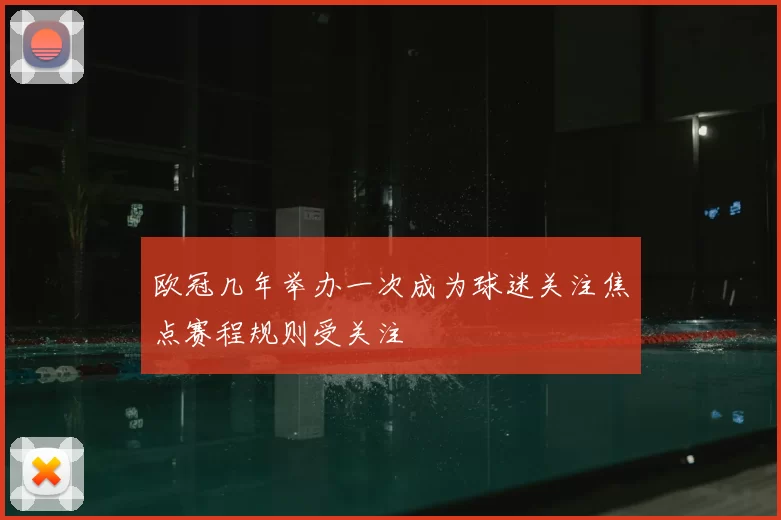 欧冠几年举办一次成为球迷关注焦点赛程规则受关注