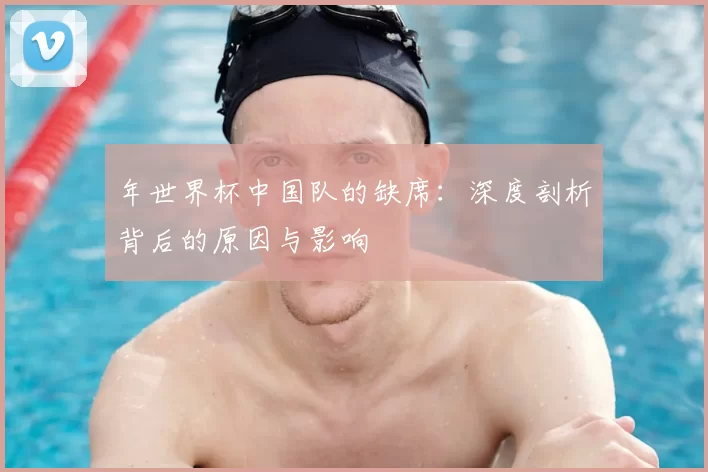 年世界杯中国队的缺席：深度剖析背后的原因与影响