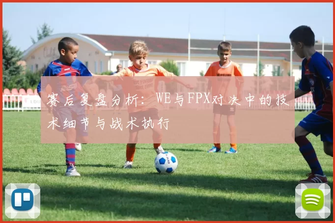 赛后复盘分析：WE与FPX对决中的技术细节与战术执行
