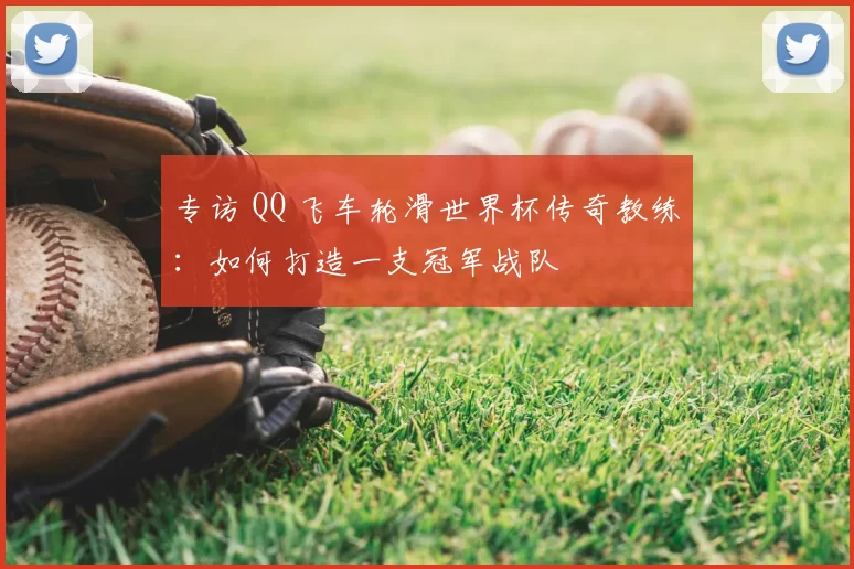 专访 QQ 飞车轮滑世界杯传奇教练：如何打造一支冠军战队