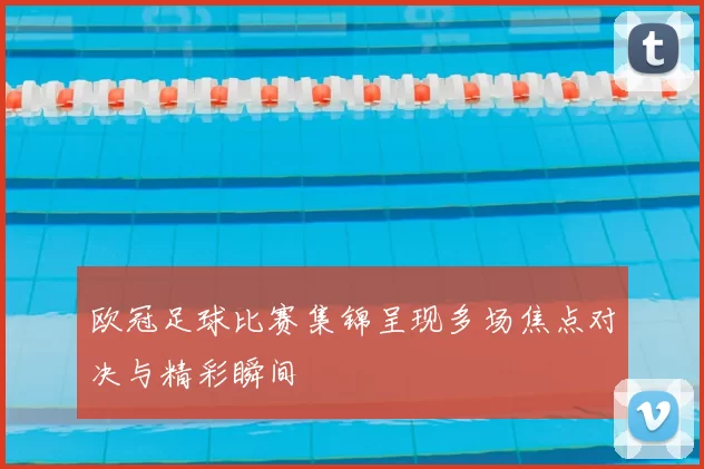 欧冠足球比赛集锦呈现多场焦点对决与精彩瞬间