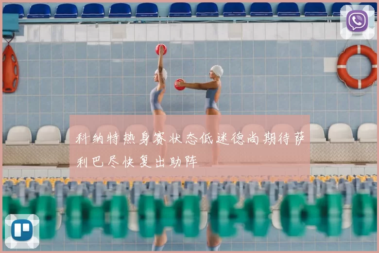 科纳特热身赛状态低迷德尚期待萨利巴尽快复出助阵