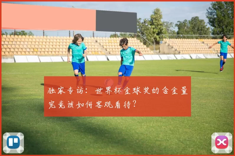 独家专访：世界杯金球奖的含金量究竟该如何客观看待？