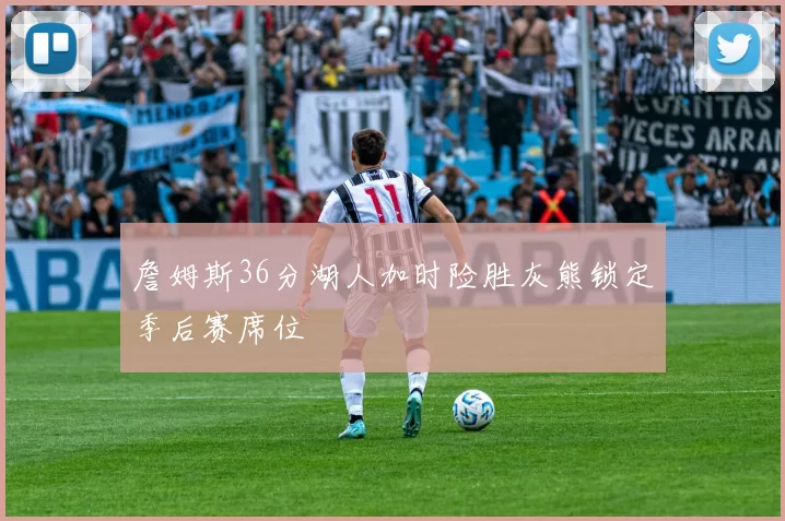 詹姆斯36分湖人加时险胜灰熊锁定季后赛席位