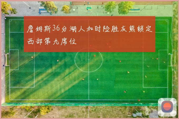 詹姆斯36分湖人加时险胜灰熊锁定西部第九席位