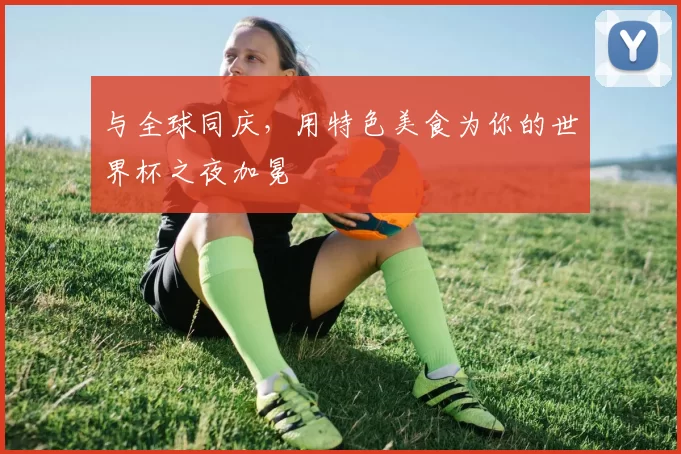 与全球同庆,用特色美食为你的世界杯之夜加冕