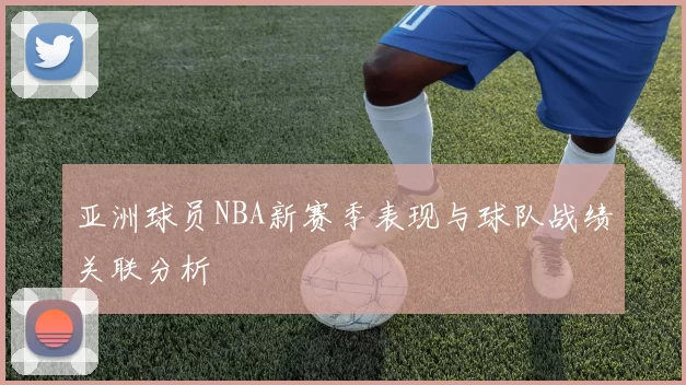 亚洲球员NBA新赛季表现与球队战绩关联分析