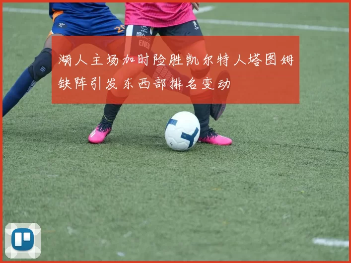 湖人主场加时险胜凯尔特人塔图姆缺阵引发东西部排名变动