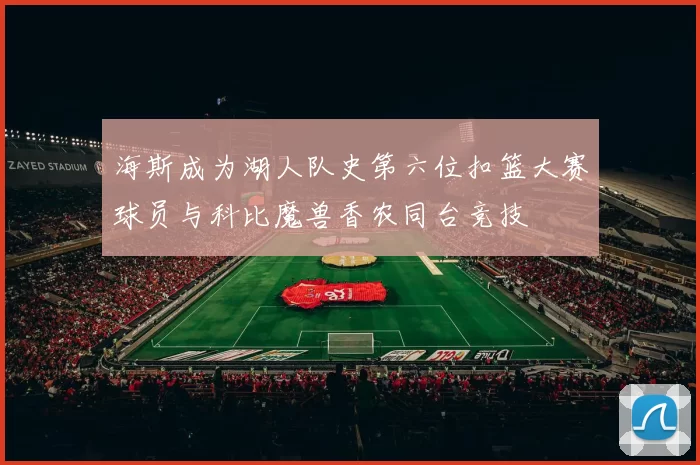 海斯成为湖人队史第六位扣篮大赛球员与科比魔兽香农同台竞技